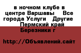 Open Bar в ночном клубе в центре Варшавы! - Все города Услуги » Другие   . Пермский край,Березники г.